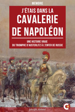J’Étais dans la Cavalerie de Napoléon - Une Histoire Vraie du Triomphe d’Austerlitz à l’Enfer de Russie