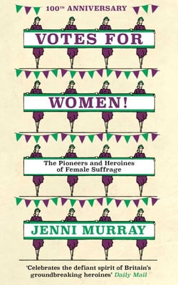 Votes For Women! - The Pioneers and Heroines of Female Suffrage (from the pages of A History of Britain in 21 Women)