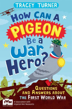 How Can a Pigeon Be a War Hero? And Other Very Important Questions and Answers About the First World War - Published in Association with Imperial War Museums