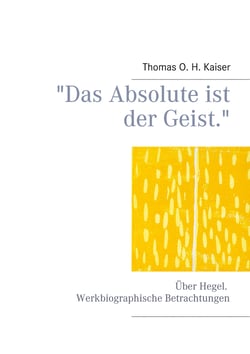 "Das Absolute ist der Geist." - Über Hegel. Werkbiographische Betrachtungen