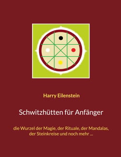 Schwitzhütten für Anfänger - die Wurzel der Magie, der Rituale, der Mandalas, der Steinkreise und noch mehr ...
