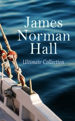 James Norman Hall - Ultimate Collection - The Bounty Trilogy, Sea Adventure Novels, War Stories &amp; Tales of the South Seas