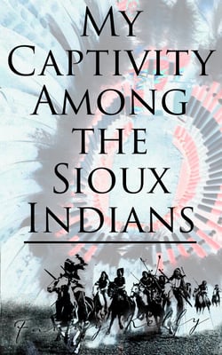 My Captivity Among the Sioux Indians - With a Brief Account of General Sully's Indian Expedition in 1864