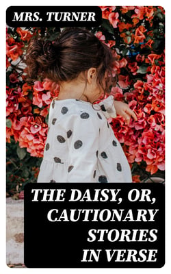 The Daisy, or, Cautionary Stories in Verse - Adapted to the Ideas of Children from Four to Eight Years Old