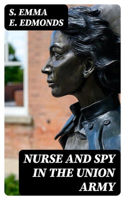 Nurse and Spy in the Union Army - The Adventures and Experiences of a Woman in Hospitals, Camps, and Battle-Fields