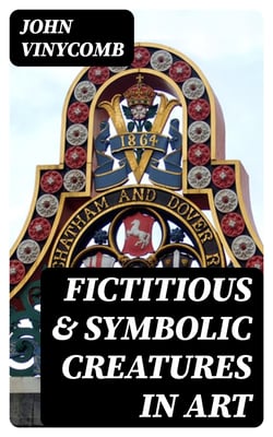 Fictitious &amp; Symbolic Creatures in Art - With Special Reference to Their Use in British Heraldry