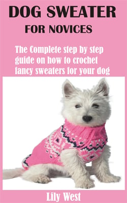 Dog Sweater for Novices - The Complete step by step guide on how to crochet fancy sweaters for your dog