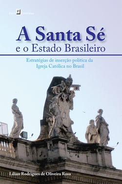 A Santa Sé e o Estado Brasileiro - Estratégias de inserção política da Igreja Católica no Brasil