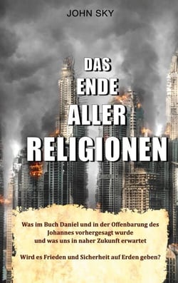 Das Ende aller Religionen - Was im Buch Daniel und in der Offenbarung des Johannes vorhergesagt wurde und was uns in naher Zukunft erwartet