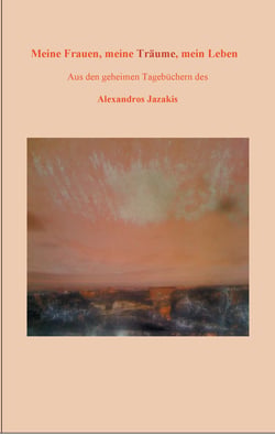 Meine Frauen, meine Träume, mein Leben - Aus den geheimen Tagebüchern des Alexandros Jazakis