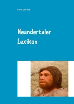 Neandertaler Lexikon - (Anatomie, Datierungen, Funde, Fundorte; Forscher, Umwelt, Theorien und vieles mehr...)