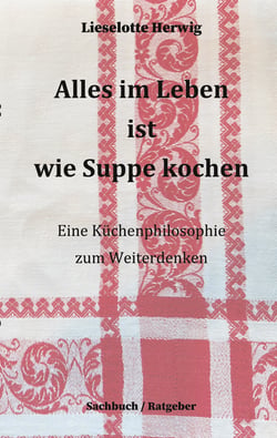 Alles im Leben ist wie Suppe kochen - Eine Küchenphilosophie zum Weiterdenken