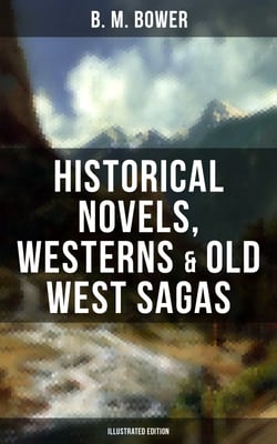 B. M. Bower: Historical Novels, Westerns &amp; Old West Sagas (Illustrated Edition) - Flying U, The Lonesome Trail, The Range Dwellers, The Long Shadow, The Gringos, Starr of the Desert…