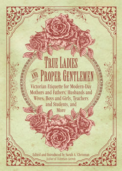 True Ladies and Proper Gentlemen - Victorian Etiquette for Modern-Day Mothers and Fathers, Husbands and Wives, Boys and Girls, Teachers and Students, and More