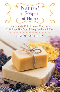 Natural Soap at Home - How to Make Felted Soap, Wine Soap, Fruit Soap, Goat's Milk Soap, and Much More