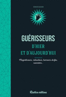 Guérisseurs d’hier et d’aujourd’hui - Magnétiseurs, rebouteux, barreurs de feu, sourciers…