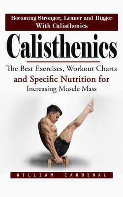 Calisthenics: Becoming Stronger, Leaner and Bigger With Calisthenics (The Best Exercises, Workout Charts and Specific Nutrition for Increasing Muscle Mass)