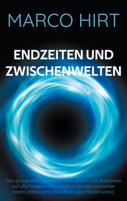 Endzeiten und Zwischenwelten - Das grosse philosophische Weltsystem, mit Antworten auf alle Fragen; mein vielleicht letztes und sicher bestes philosophisches Buch [das Meisterwerk].