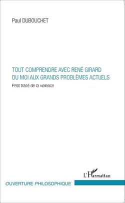 Tout comprendre avec René Girard - Du moi aux grands problèmes actuels - Petit traité de la violence