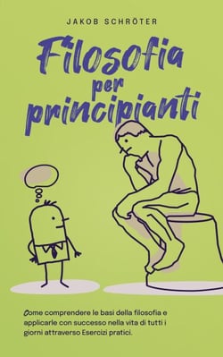 Filosofia per principianti Come comprendere le basi della filosofia e applicarle con successo nella vita di tutti i giorni attraverso Esercizi pratici.