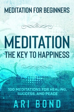 Meditation For Beginners; MEDITATION THE KEY TO HAPPINESS - 100 Meditations for Healing, Success, and Peace