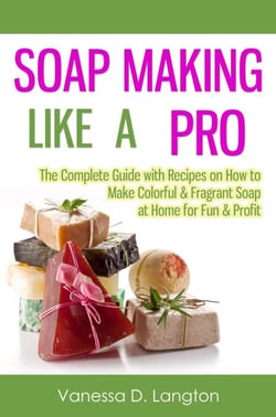 Soap Making Like A Pro: The Complete Guide with Recipes on How to Make Colorful &amp; Fragrant Soap at Home for Fun &amp; Profit