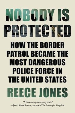 Nobody Is Protected - How the Border Patrol Became the Most Dangerous Police Force in the United States