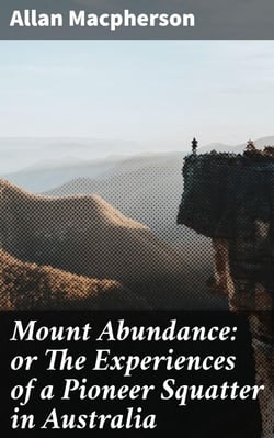 Mount Abundance: or The Experiences of a Pioneer Squatter in Australia - Unveiling the rugged spirit of Australian pioneers