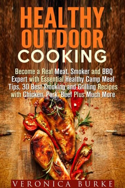 Healthy Outdoor Cooking:  Become a Real Meat, Smoker and BBQ Expert with Essential Healthy Camp Meal Tips, 30 Best Smoking and Grilling Recipes with Chicken, Pork, Beef Plus Much More - Outdoor Cooking