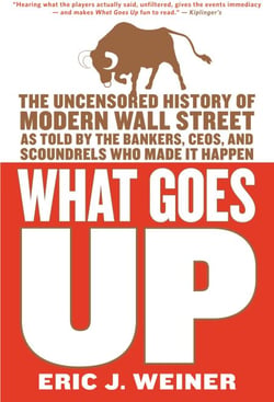 What Goes Up - The Uncensored History of Modern Wall Street as Told by the Bankers, Brokers, CEOs, and Scoundrels Who Made It Happen