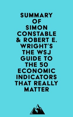 Summary of Simon Constable &amp; Robert E. Wright's The WSJ Guide to the 50 Economic Indicators That Really Matter