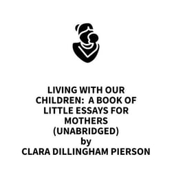 Living With Our Children:  A Book of Little Essays for Mothers (UNABRIDGED)