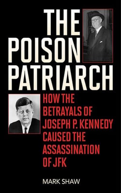 The Poison Patriarch - How the Betrayals of Joseph P. Kennedy Caused the Assassination of JFK