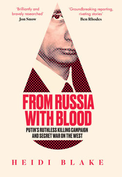 From Russia with Blood - Putin’s Ruthless Killing Campaign and Secret War on the West