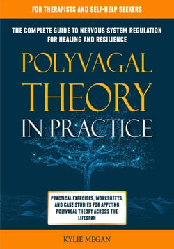 Polyvagal Theory in Practice: The Complete Guide to Nervous System Regulation for Healing &amp; Resilience. Practical Exercises, Worksheets, &amp; Case Studies for Applying Polyvagal Theory Across Lifespan