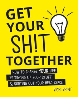 Get Your Shit Together - How to Change Your Life by Tidying Up Your Stuff and Sorting Out Your Head Space