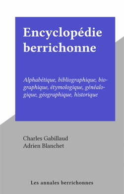 Encyclopédie berrichonne - Alphabétique, bibliographique, biographique, étymologique, généalogique, géographique, historique