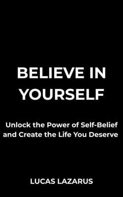 Believe in Yourself: Unlock the Power of Self-Belief and Create the Life You Deserve