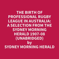 The Birth Of Professional Rugby League In Australia: A Selection From The Sydney Morning Herald 1907-08 (Unabridged)