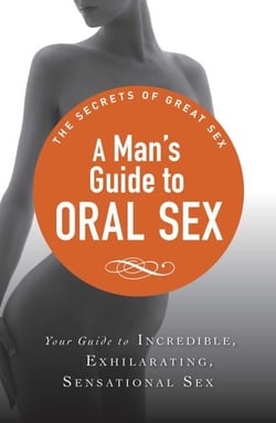 A Man's Guide to Oral Sex - Your guide to incredible, exhilarating, sensational sex