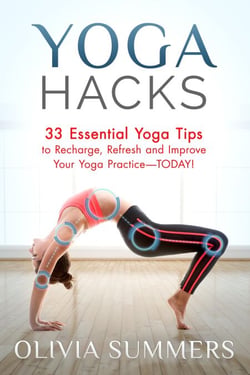Yoga Hacks: 33 Essential Yoga Tips to Recharge, Refresh and Improve Your Yoga Practice-TODAY! - Yoga Mastery Series