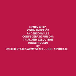 Henry Wirz, Commander Of Andersonville Confederate Prison: Trial And Execution (Unabridged)