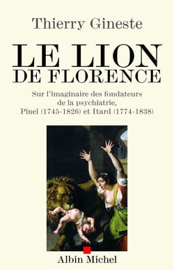 Le Lion de Florence - Sur l'imaginaire des fondateurs de la psychiatrie, Pinel (1745-1826) et Itard (1774-1838)