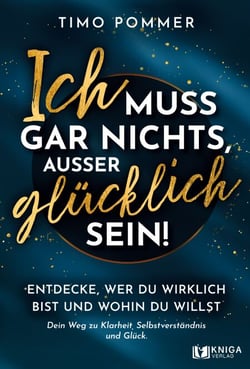 Ich muss gar nichts, außer glücklich sein! - Entdecke, wer du wirklich bist und wohin du willst - Dein Weg zu Klarheit, Selbstverständnis und Glück.