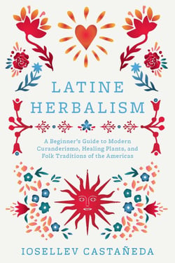 Latine Herbalism - A Beginner's Guide to Modern Curanderismo, Healing Plants, and Folk Traditions of the Americas