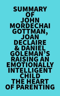 Summary of John Mordechai Gottman, Joan DeClaire &amp; Daniel Goleman's Raising An Emotionally Intelligent Child The Heart of Parenting