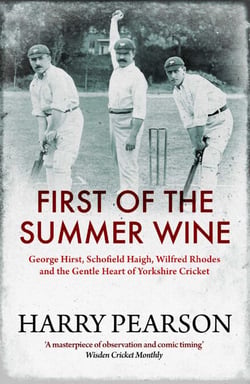 First of the Summer Wine - George Hirst, Schofield Haigh, Wilfred Rhodes and the Gentle Heart of Yorkshire Cricket