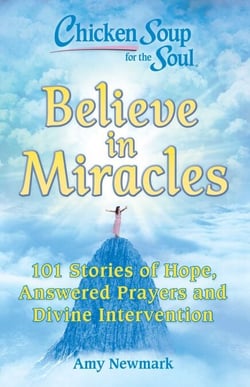Chicken Soup for the Soul: Believe in Miracles - 101 Stories of Hope, Answered Prayers and Divine Intervention