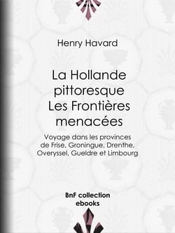 La Hollande pittoresque : Les Frontières menacées - Voyage dans les provinces de Frise, Groningue, Drenthe, Overyssel, Gueldre et Limbourg