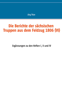 Die Berichte der sächsischen Truppen aus dem Feldzug 1806 (VI) - Ergänzungen zu den Heften I, II und IV